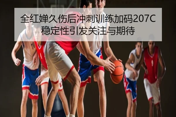 全红婵久伤后冲刺训练加码207C稳定性引发关注与期待