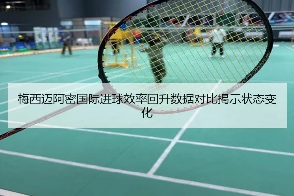 梅西迈阿密国际进球效率回升数据对比揭示状态变化