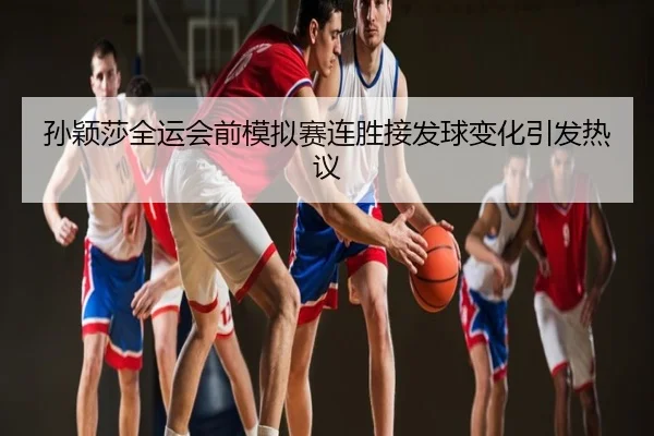 孙颖莎全运会前模拟赛连胜接发球变化引发热议