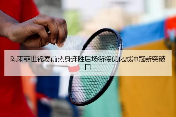 陈雨菲世锦赛前热身连胜后场衔接优化成冲冠新突破口