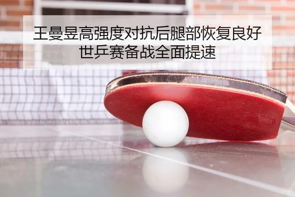王曼昱高强度对抗后腿部恢复良好 世乒赛备战全面提速