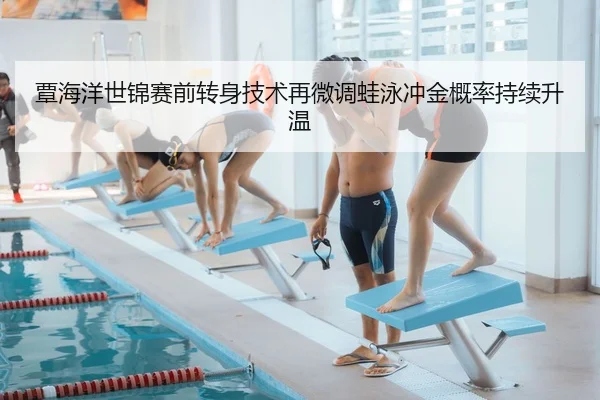 覃海洋世锦赛前转身技术再微调蛙泳冲金概率持续升温
