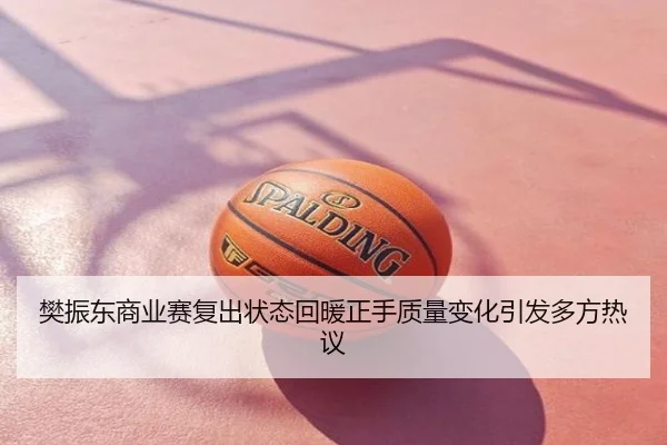 樊振东商业赛复出状态回暖正手质量变化引发多方热议