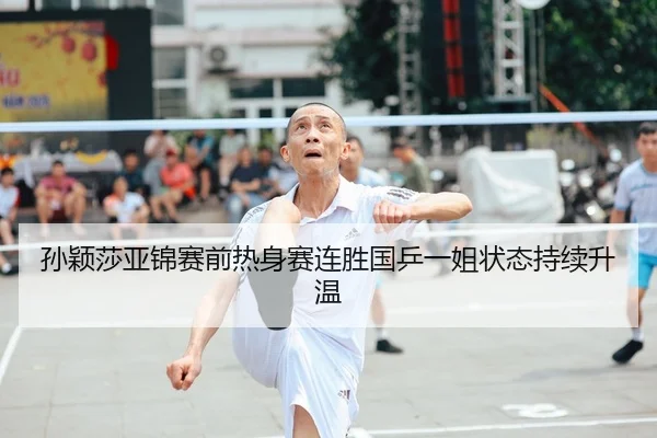 孙颖莎亚锦赛前热身赛连胜国乒一姐状态持续升温