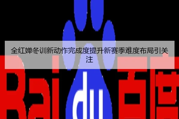 全红婵冬训新动作完成度提升新赛季难度布局引关注