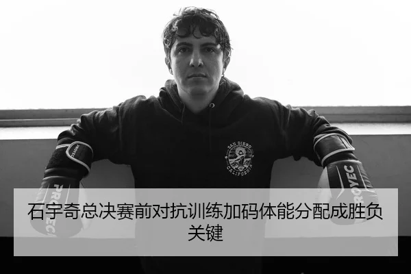石宇奇总决赛前对抗训练加码体能分配成胜负关键