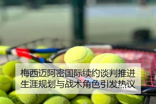 梅西迈阿密国际续约谈判推进 生涯规划与战术角色引发热议