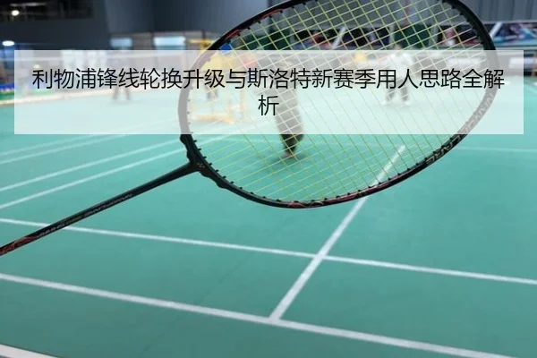 利物浦锋线轮换升级与斯洛特新赛季用人思路全解析