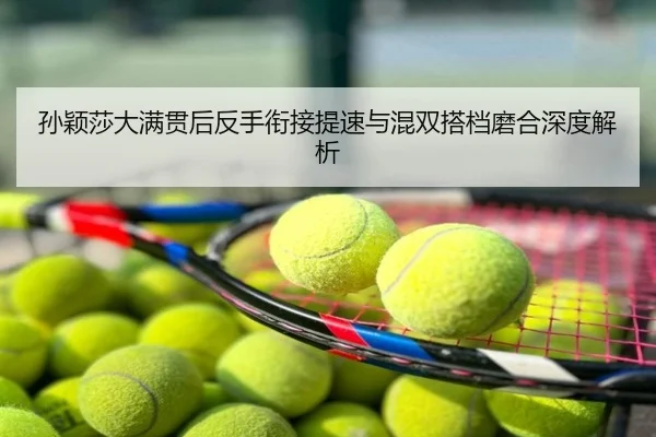 孙颖莎大满贯后反手衔接提速与混双搭档磨合深度解析