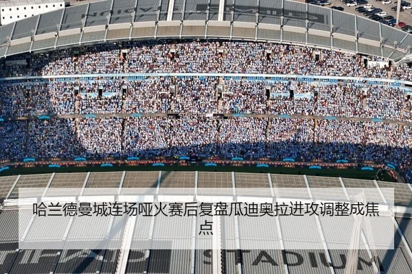 哈兰德曼城连场哑火赛后复盘瓜迪奥拉进攻调整成焦点